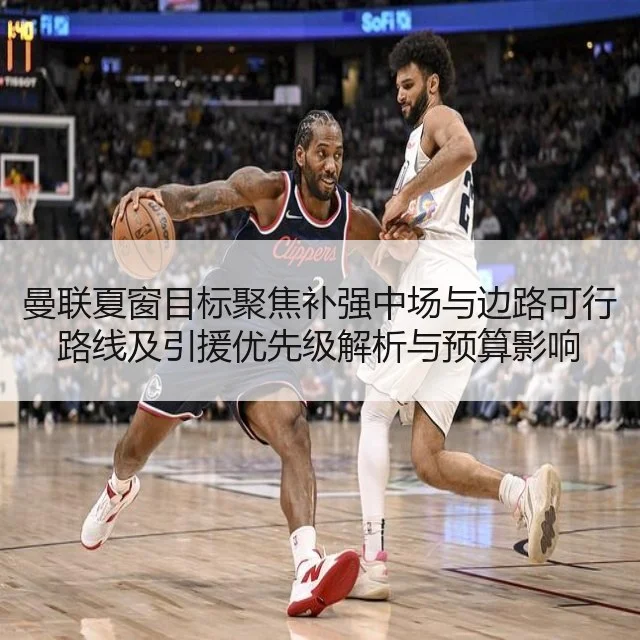 曼联夏窗目标聚焦补强中场与边路可行路线及引援优先级解析与预算影响